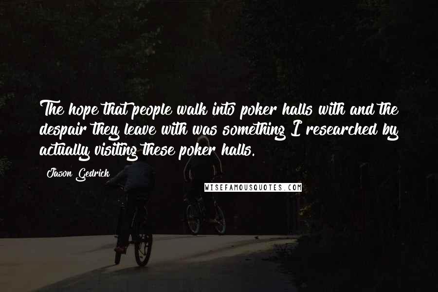 Jason Gedrick Quotes: The hope that people walk into poker halls with and the despair they leave with was something I researched by actually visiting these poker halls.
