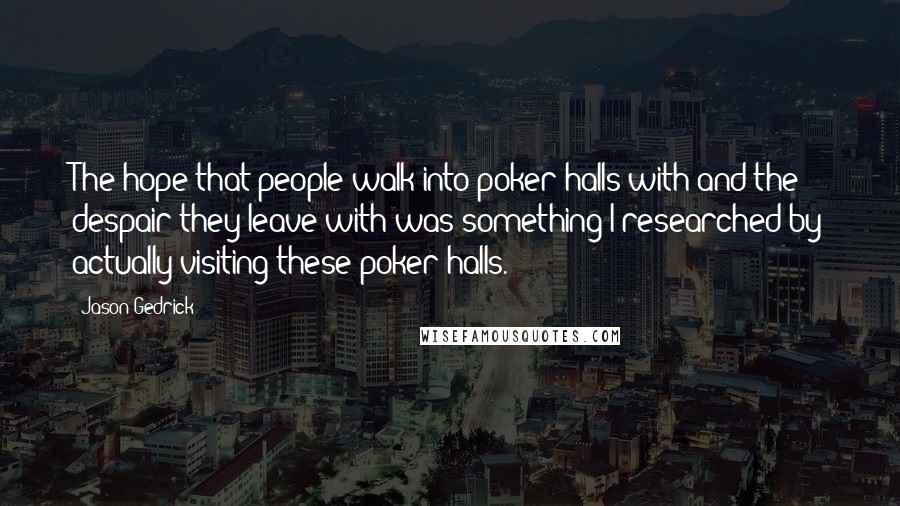 Jason Gedrick Quotes: The hope that people walk into poker halls with and the despair they leave with was something I researched by actually visiting these poker halls.