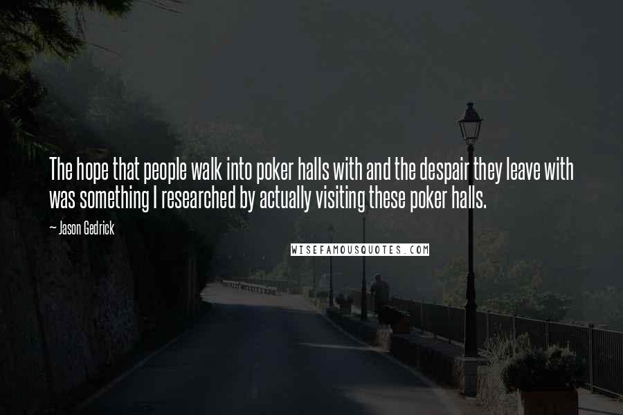 Jason Gedrick Quotes: The hope that people walk into poker halls with and the despair they leave with was something I researched by actually visiting these poker halls.