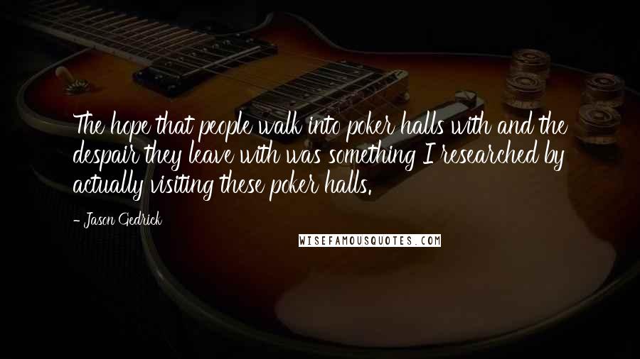 Jason Gedrick Quotes: The hope that people walk into poker halls with and the despair they leave with was something I researched by actually visiting these poker halls.