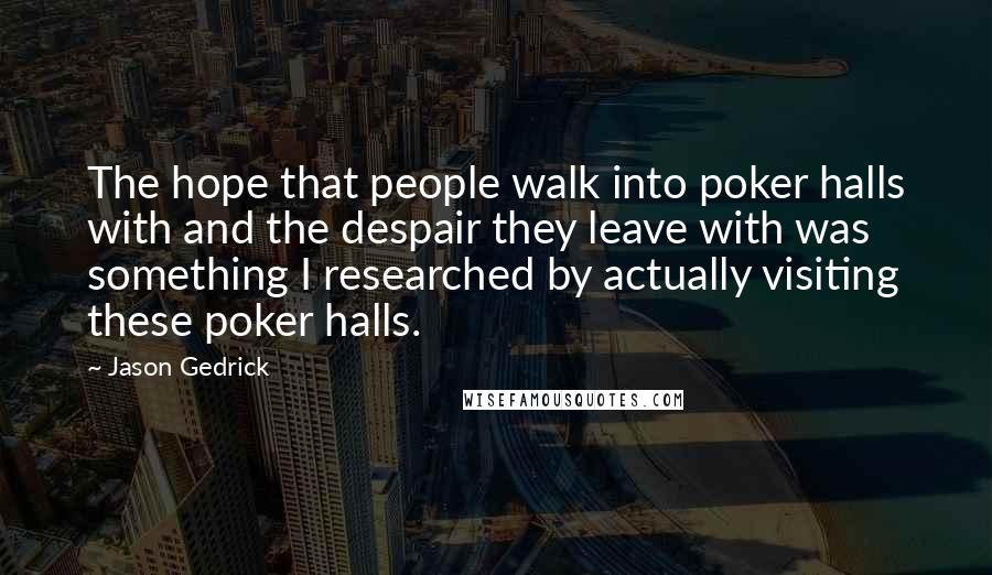 Jason Gedrick Quotes: The hope that people walk into poker halls with and the despair they leave with was something I researched by actually visiting these poker halls.