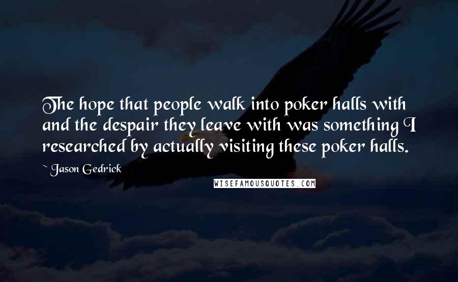 Jason Gedrick Quotes: The hope that people walk into poker halls with and the despair they leave with was something I researched by actually visiting these poker halls.