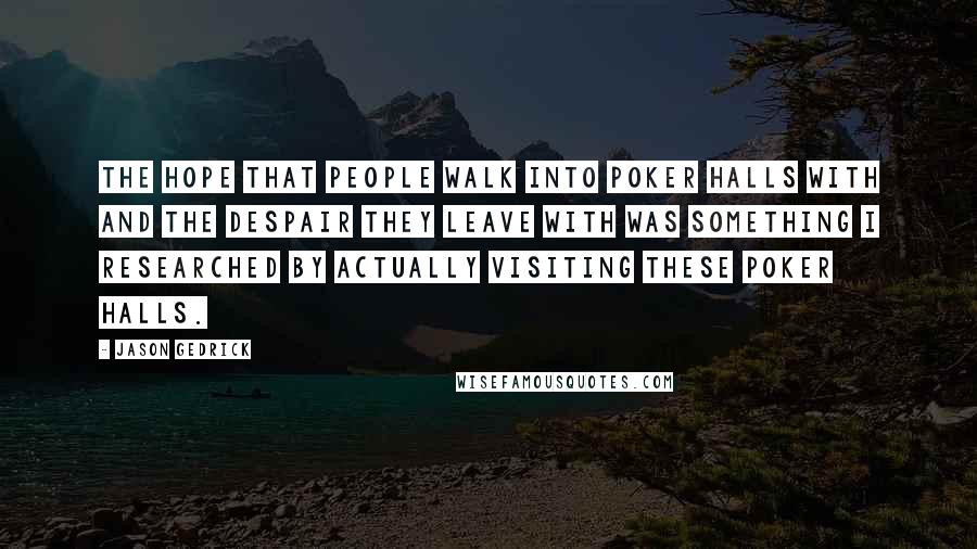 Jason Gedrick Quotes: The hope that people walk into poker halls with and the despair they leave with was something I researched by actually visiting these poker halls.