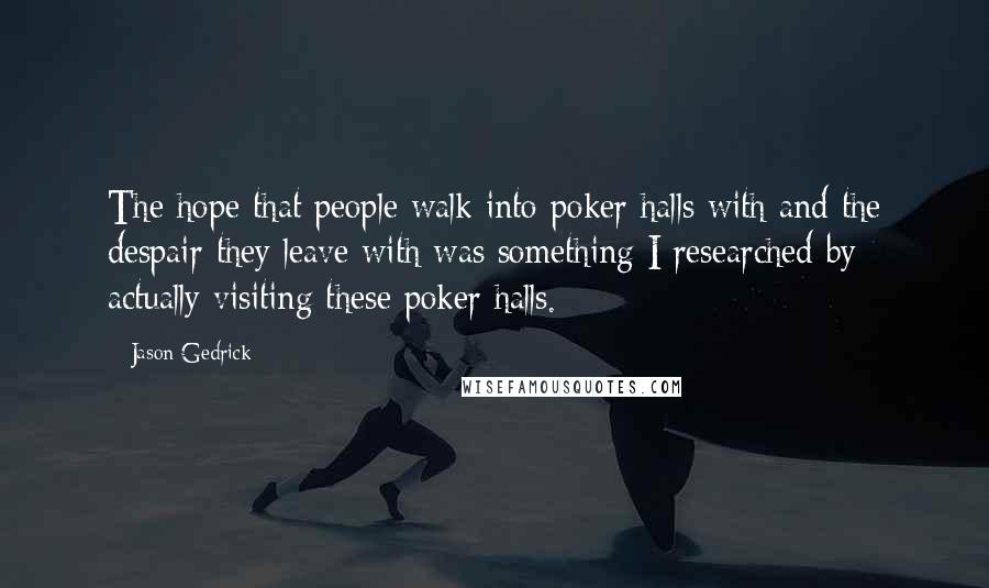 Jason Gedrick Quotes: The hope that people walk into poker halls with and the despair they leave with was something I researched by actually visiting these poker halls.