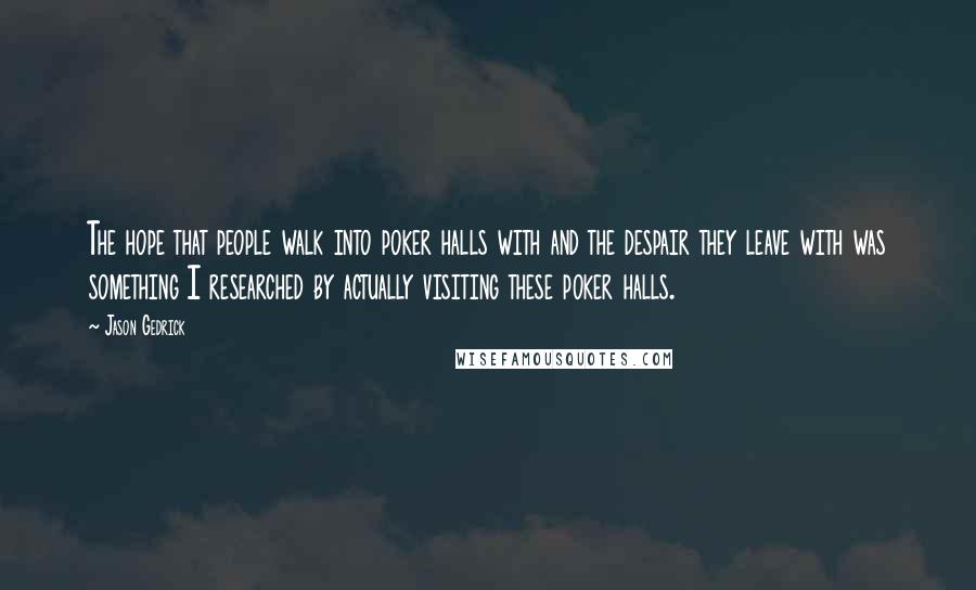 Jason Gedrick Quotes: The hope that people walk into poker halls with and the despair they leave with was something I researched by actually visiting these poker halls.