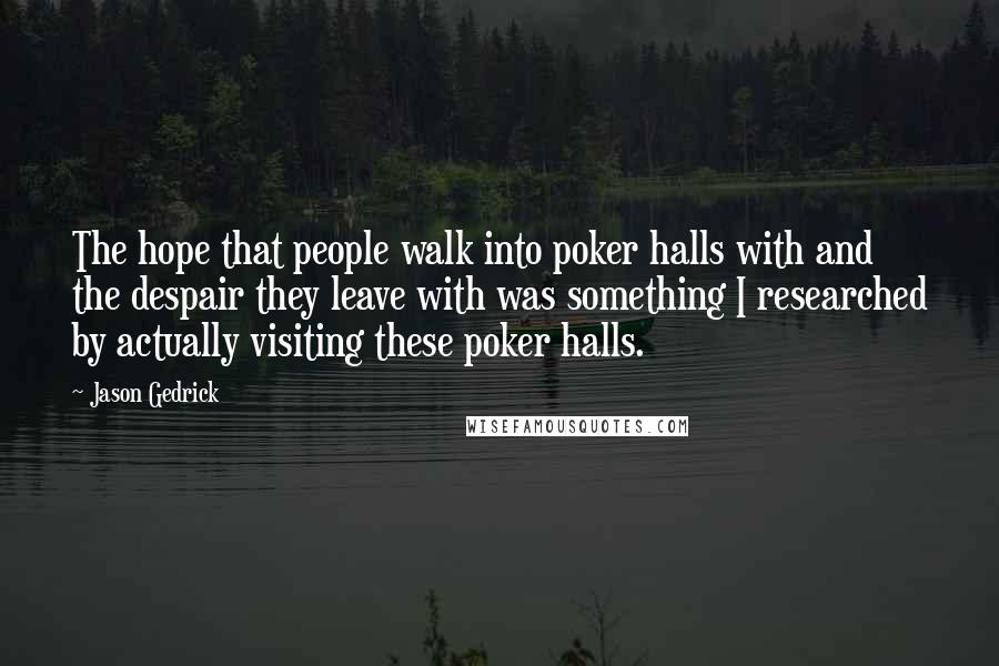 Jason Gedrick Quotes: The hope that people walk into poker halls with and the despair they leave with was something I researched by actually visiting these poker halls.