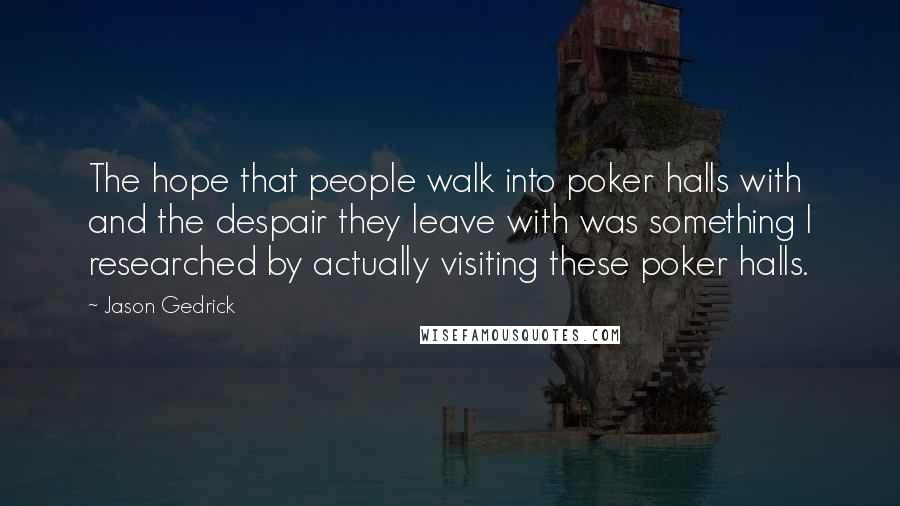 Jason Gedrick Quotes: The hope that people walk into poker halls with and the despair they leave with was something I researched by actually visiting these poker halls.