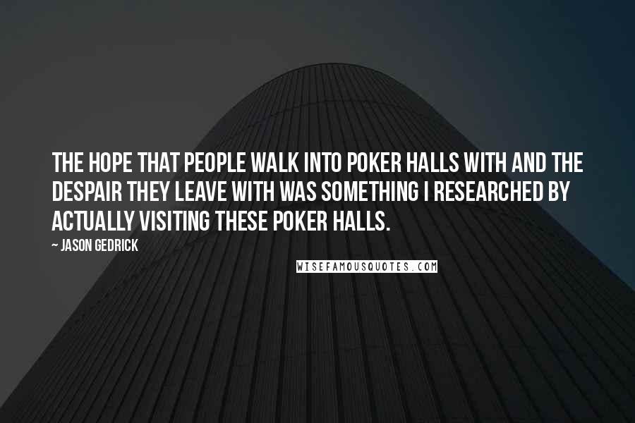 Jason Gedrick Quotes: The hope that people walk into poker halls with and the despair they leave with was something I researched by actually visiting these poker halls.