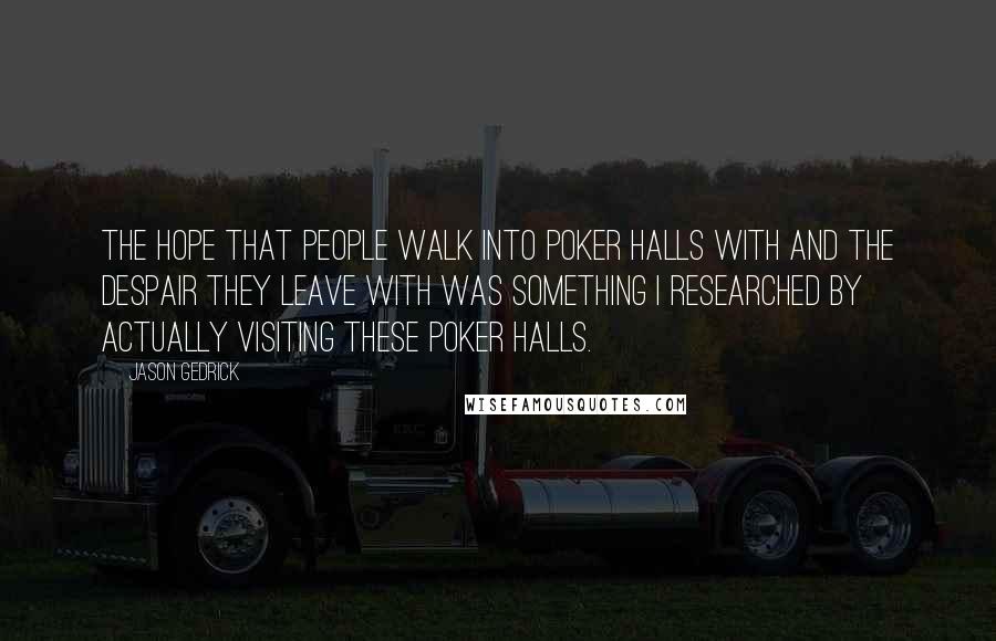 Jason Gedrick Quotes: The hope that people walk into poker halls with and the despair they leave with was something I researched by actually visiting these poker halls.