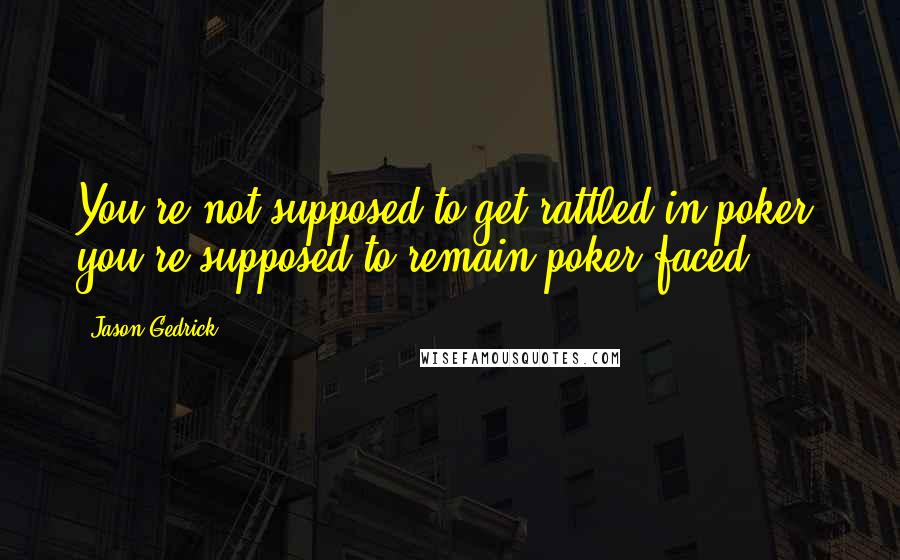 Jason Gedrick Quotes: You're not supposed to get rattled in poker; you're supposed to remain poker-faced!