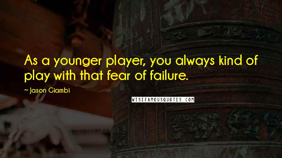 Jason Giambi Quotes: As a younger player, you always kind of play with that fear of failure.