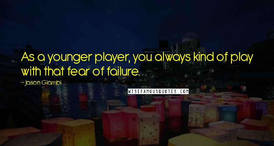 Jason Giambi Quotes: As a younger player, you always kind of play with that fear of failure.