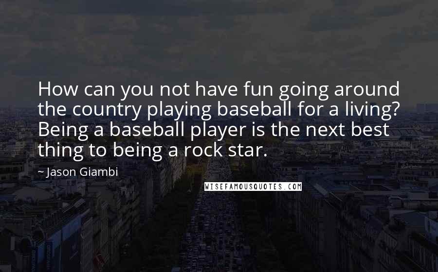 Jason Giambi Quotes: How can you not have fun going around the country playing baseball for a living? Being a baseball player is the next best thing to being a rock star.