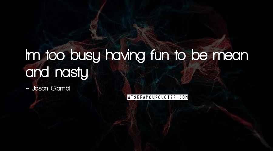 Jason Giambi Quotes: I'm too busy having fun to be mean and nasty.