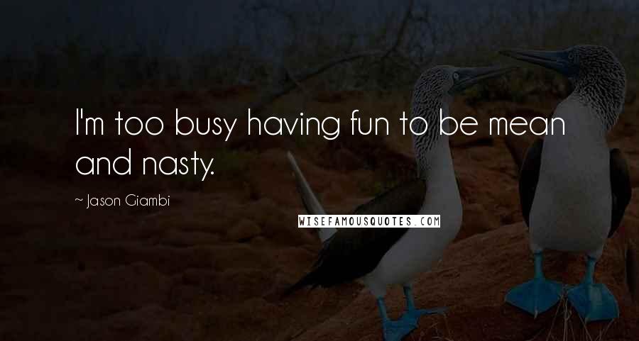 Jason Giambi Quotes: I'm too busy having fun to be mean and nasty.