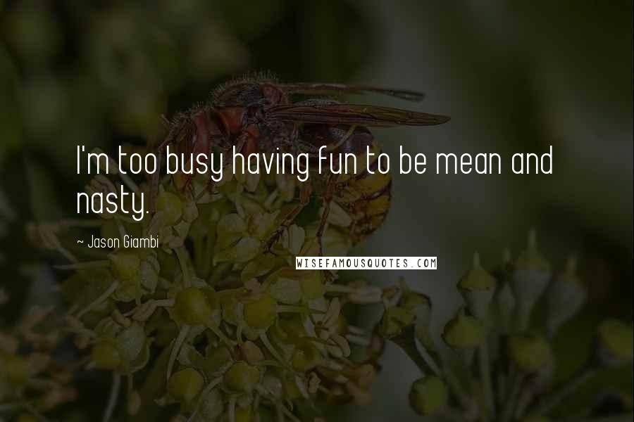 Jason Giambi Quotes: I'm too busy having fun to be mean and nasty.