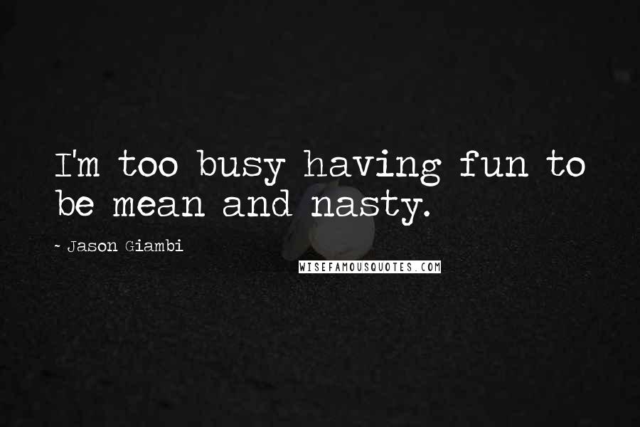 Jason Giambi Quotes: I'm too busy having fun to be mean and nasty.