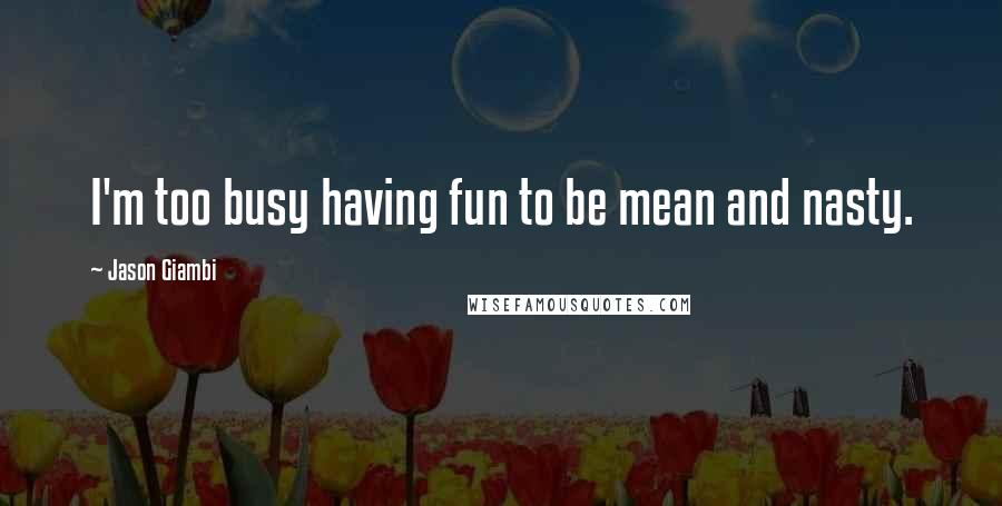 Jason Giambi Quotes: I'm too busy having fun to be mean and nasty.