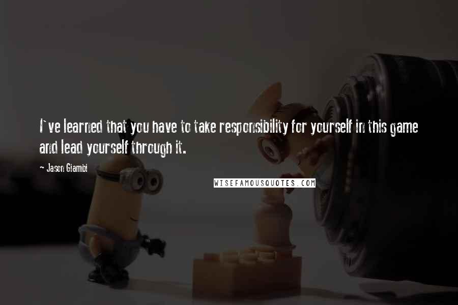 Jason Giambi Quotes: I've learned that you have to take responsibility for yourself in this game and lead yourself through it.