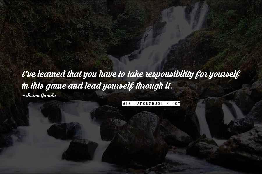 Jason Giambi Quotes: I've learned that you have to take responsibility for yourself in this game and lead yourself through it.