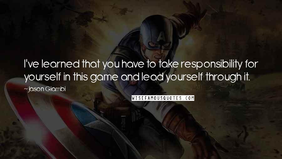 Jason Giambi Quotes: I've learned that you have to take responsibility for yourself in this game and lead yourself through it.