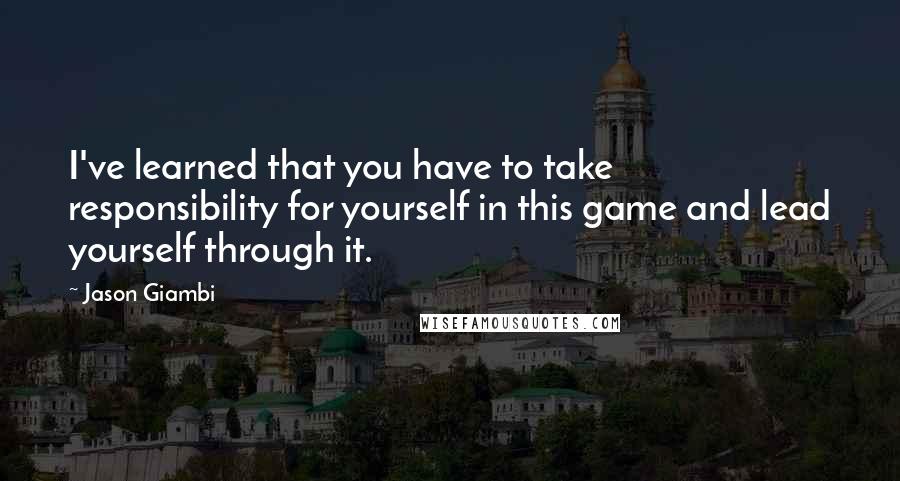 Jason Giambi Quotes: I've learned that you have to take responsibility for yourself in this game and lead yourself through it.