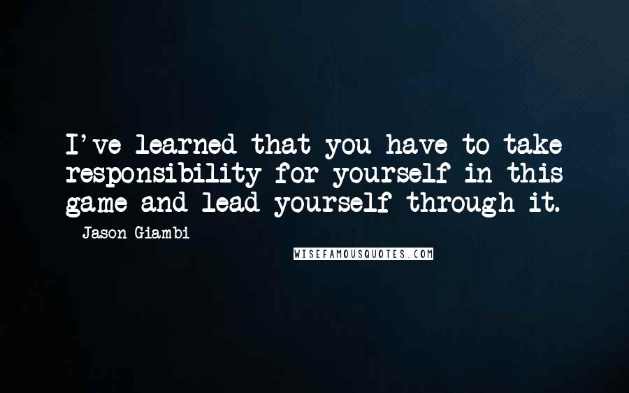 Jason Giambi Quotes: I've learned that you have to take responsibility for yourself in this game and lead yourself through it.