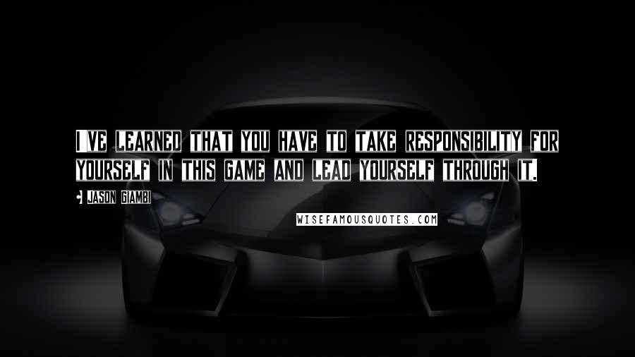 Jason Giambi Quotes: I've learned that you have to take responsibility for yourself in this game and lead yourself through it.