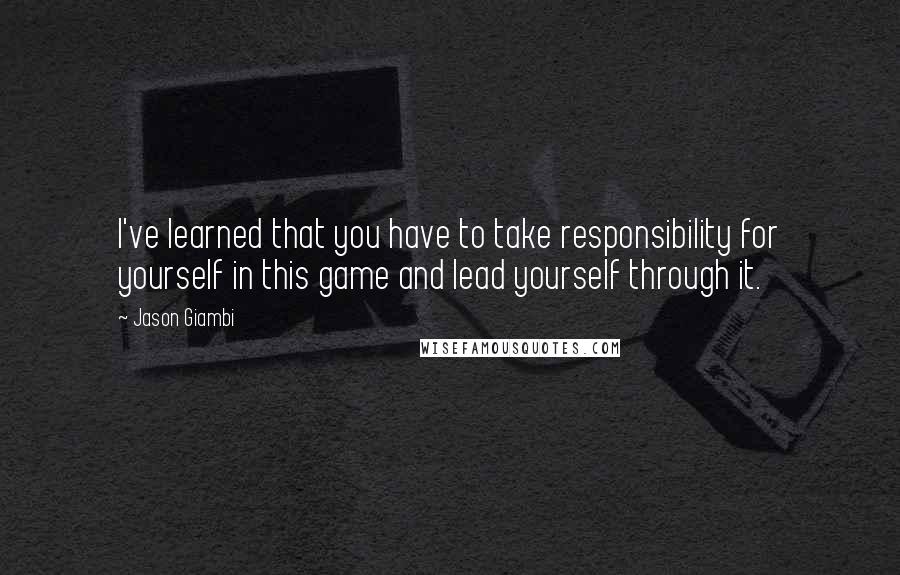 Jason Giambi Quotes: I've learned that you have to take responsibility for yourself in this game and lead yourself through it.