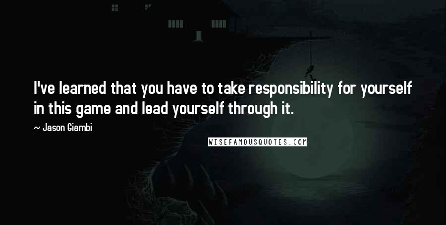 Jason Giambi Quotes: I've learned that you have to take responsibility for yourself in this game and lead yourself through it.