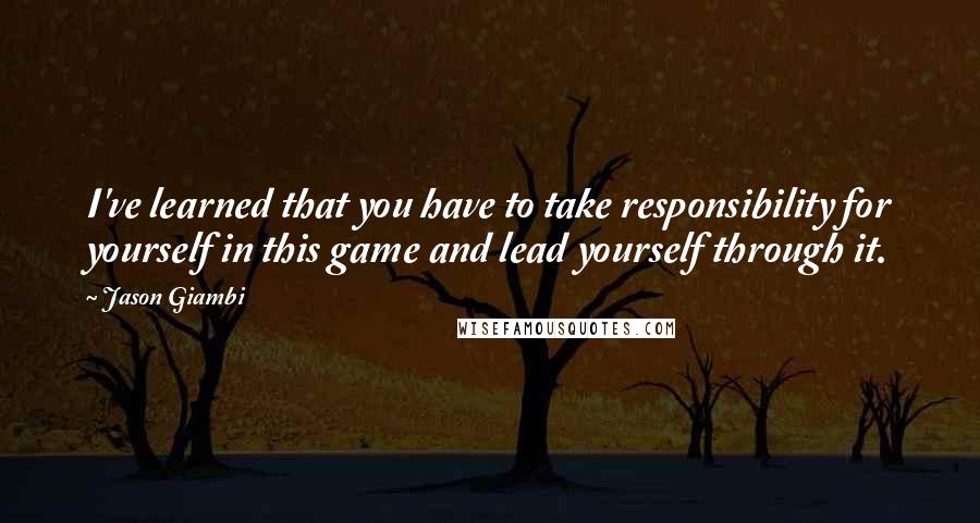 Jason Giambi Quotes: I've learned that you have to take responsibility for yourself in this game and lead yourself through it.