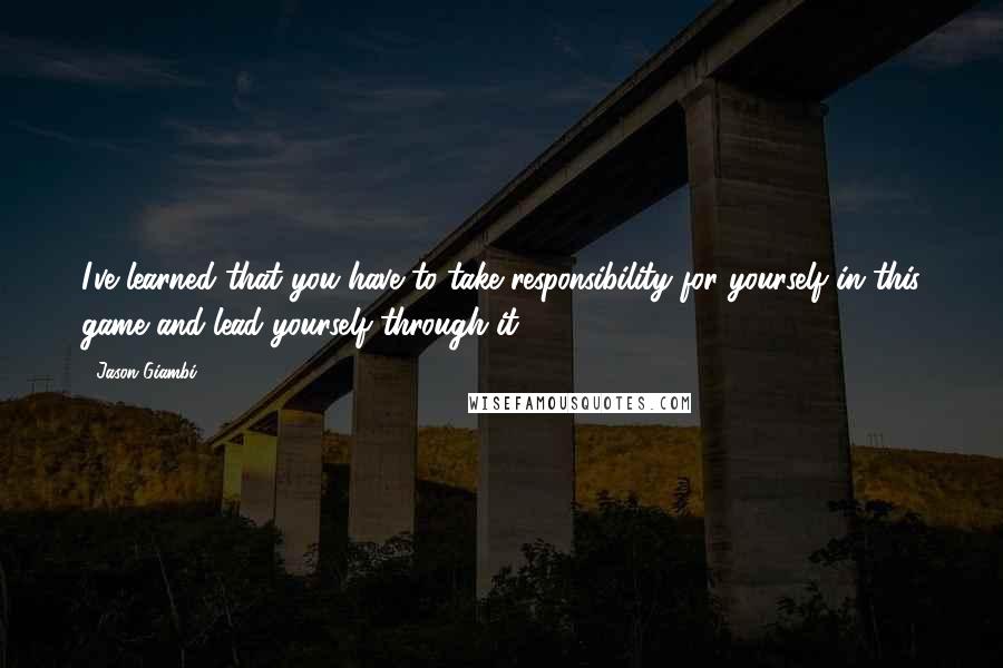 Jason Giambi Quotes: I've learned that you have to take responsibility for yourself in this game and lead yourself through it.