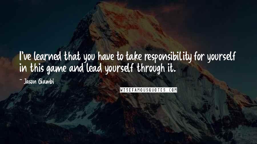 Jason Giambi Quotes: I've learned that you have to take responsibility for yourself in this game and lead yourself through it.