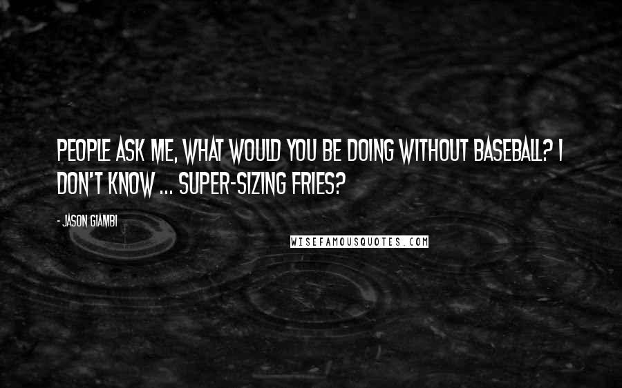 Jason Giambi Quotes: People ask me, What would you be doing without baseball? I don't know ... super-sizing fries?