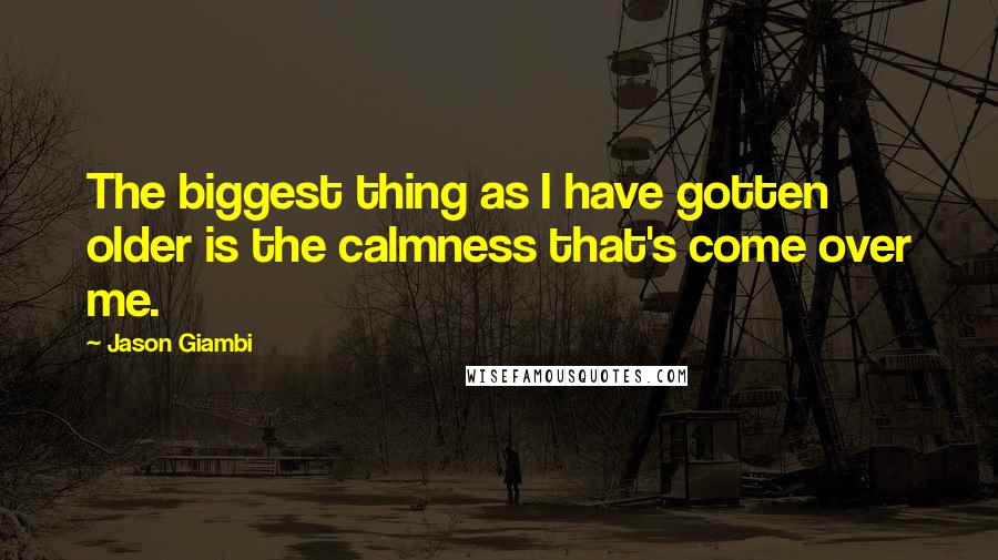Jason Giambi Quotes: The biggest thing as I have gotten older is the calmness that's come over me.