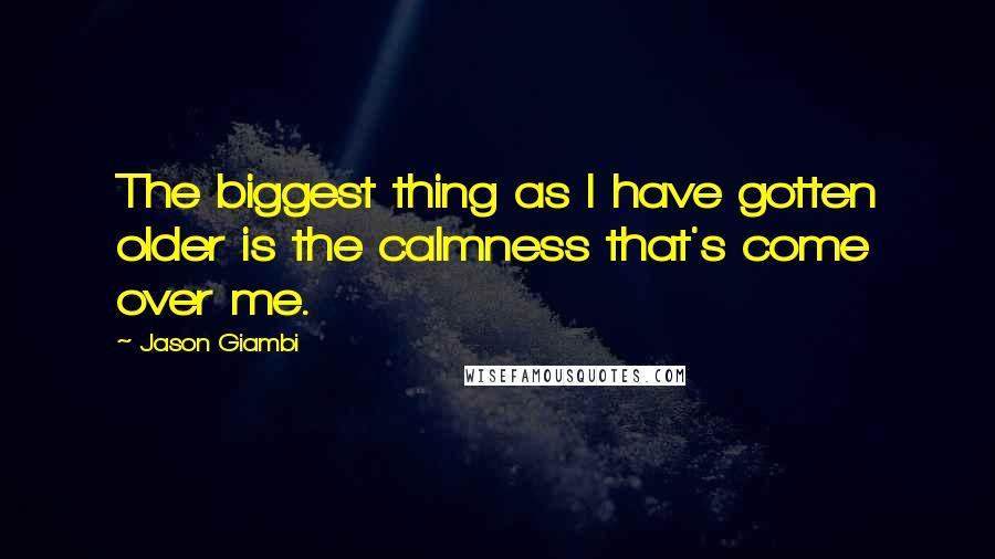 Jason Giambi Quotes: The biggest thing as I have gotten older is the calmness that's come over me.