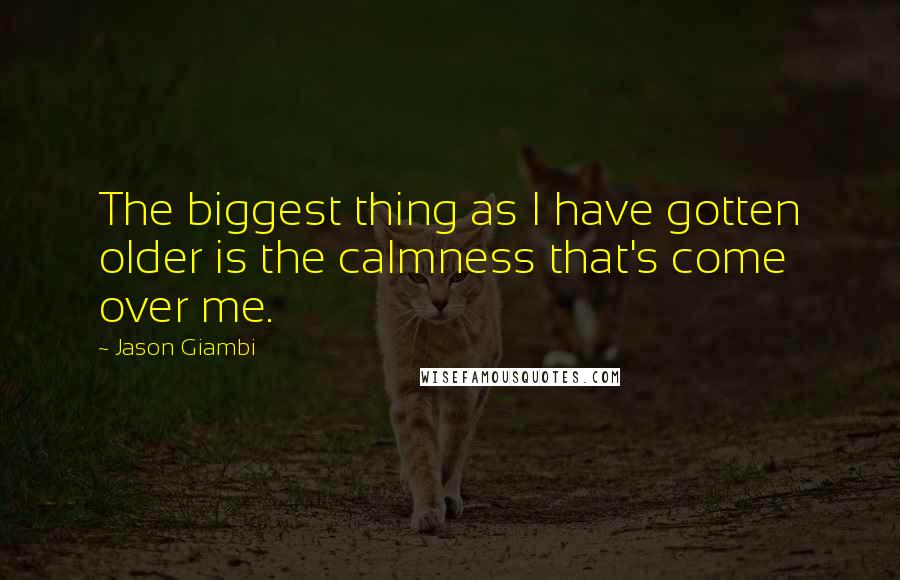 Jason Giambi Quotes: The biggest thing as I have gotten older is the calmness that's come over me.