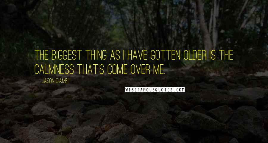 Jason Giambi Quotes: The biggest thing as I have gotten older is the calmness that's come over me.