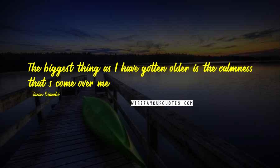 Jason Giambi Quotes: The biggest thing as I have gotten older is the calmness that's come over me.