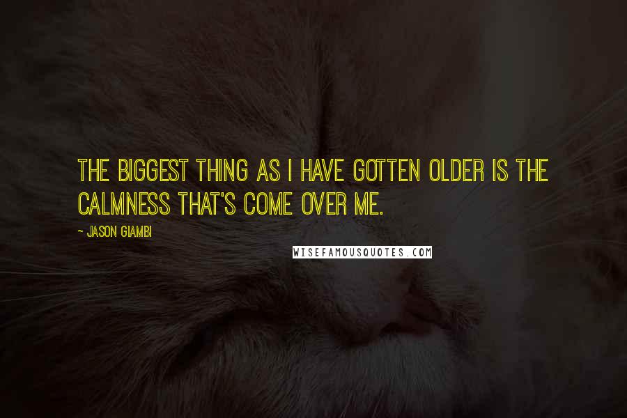 Jason Giambi Quotes: The biggest thing as I have gotten older is the calmness that's come over me.