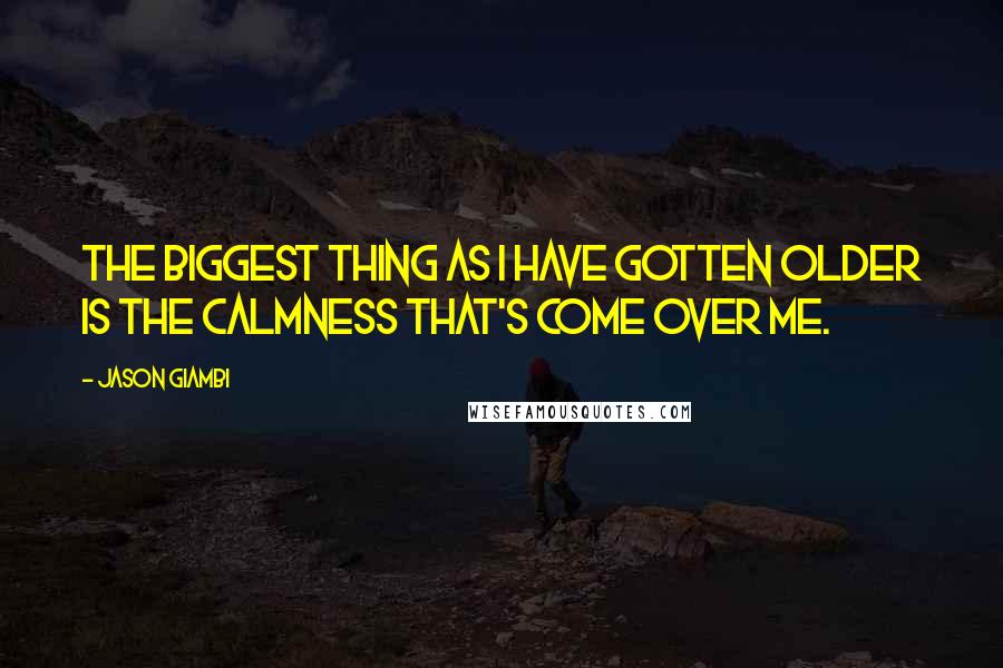 Jason Giambi Quotes: The biggest thing as I have gotten older is the calmness that's come over me.