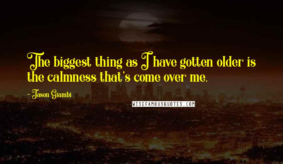Jason Giambi Quotes: The biggest thing as I have gotten older is the calmness that's come over me.