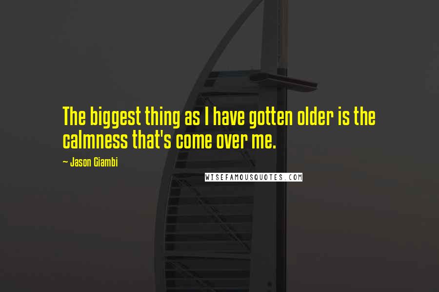 Jason Giambi Quotes: The biggest thing as I have gotten older is the calmness that's come over me.