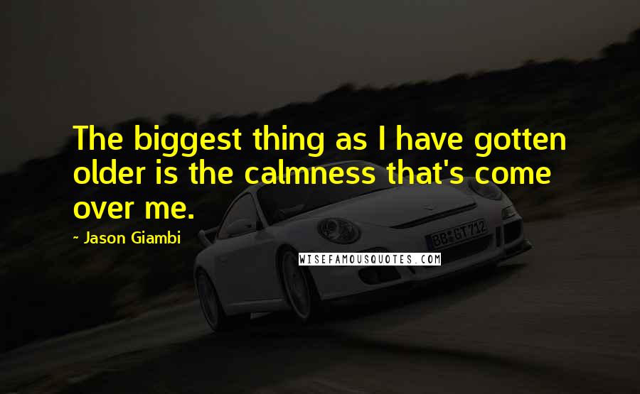 Jason Giambi Quotes: The biggest thing as I have gotten older is the calmness that's come over me.