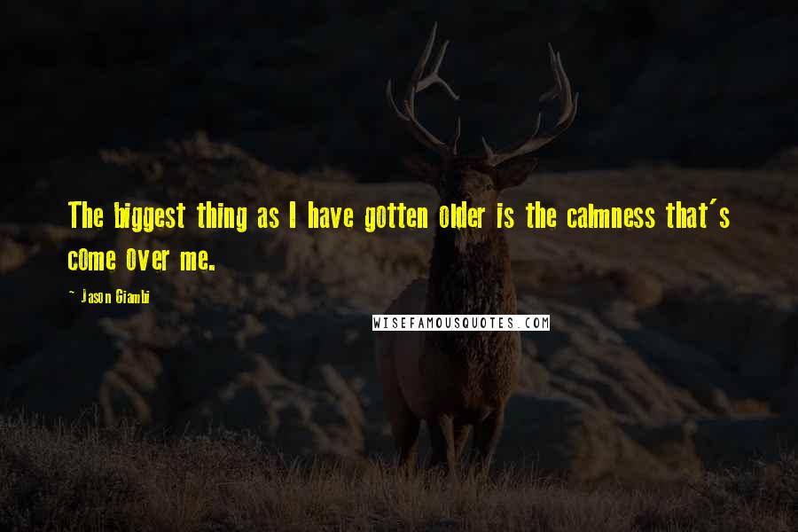Jason Giambi Quotes: The biggest thing as I have gotten older is the calmness that's come over me.