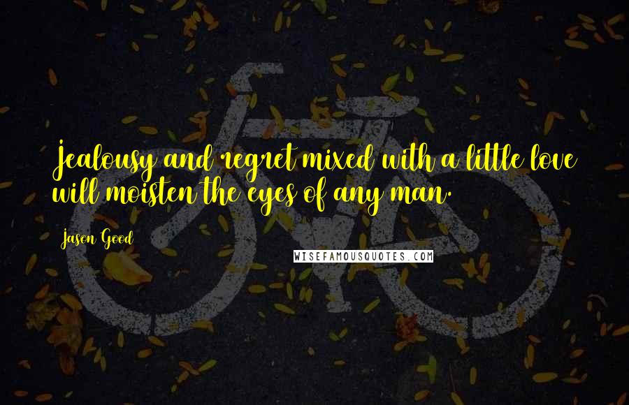 Jason Good Quotes: Jealousy and regret mixed with a little love will moisten the eyes of any man.