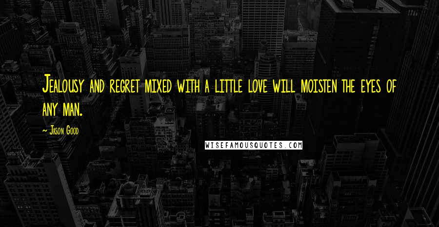 Jason Good Quotes: Jealousy and regret mixed with a little love will moisten the eyes of any man.