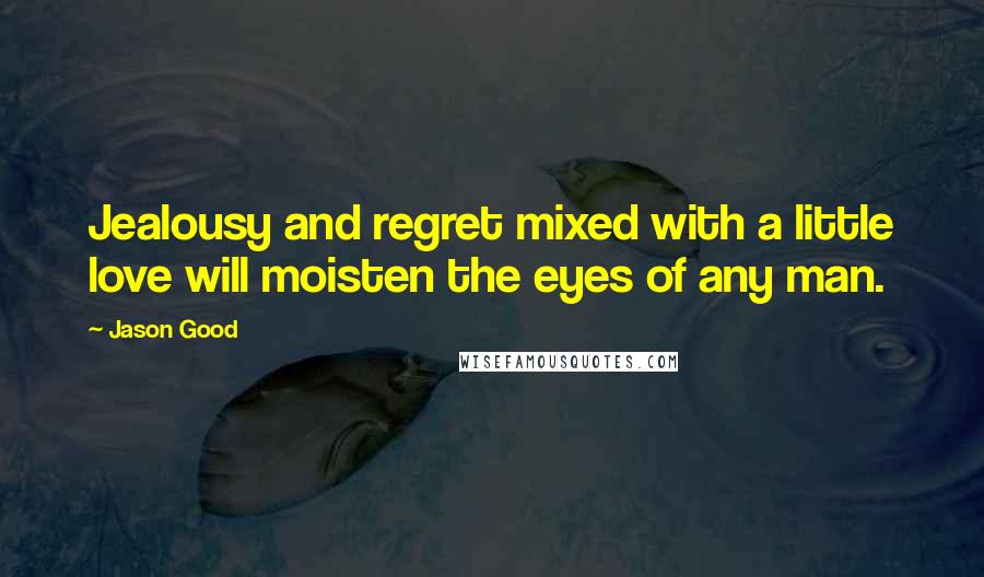 Jason Good Quotes: Jealousy and regret mixed with a little love will moisten the eyes of any man.