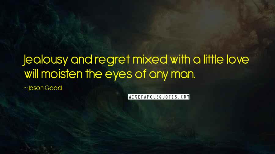 Jason Good Quotes: Jealousy and regret mixed with a little love will moisten the eyes of any man.