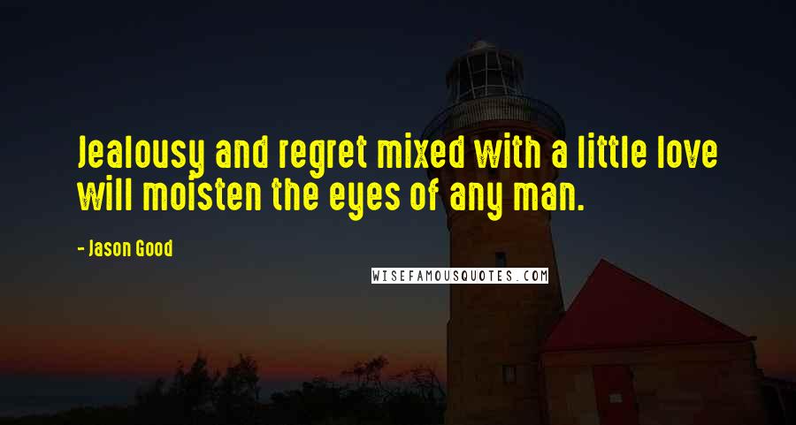 Jason Good Quotes: Jealousy and regret mixed with a little love will moisten the eyes of any man.